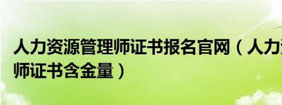 人力资源管理师证书报名官网（人力资源管理师证书含金量）