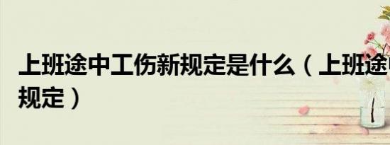 上班途中工伤新规定是什么（上班途中工伤新规定）