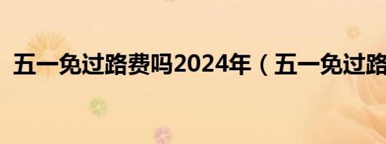 五一免过路费吗2024年（五一免过路费吗）