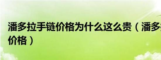 潘多拉手链价格为什么这么贵（潘多拉手链的价格）