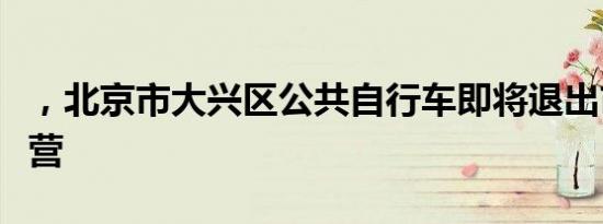 ，北京市大兴区公共自行车即将退出市场化运营