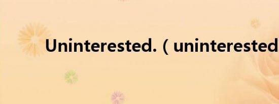 Uninterested.（uninterested）