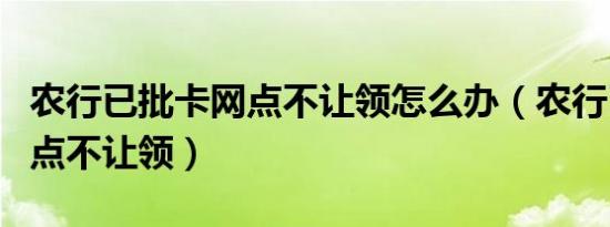 农行已批卡网点不让领怎么办（农行已批卡网点不让领）