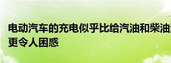 电动汽车的充电似乎比给汽油和柴油汽车加油更令人困惑