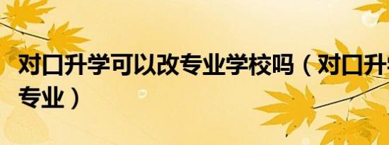 对口升学可以改专业学校吗（对口升学可以改专业）