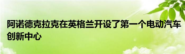 阿诺德克拉克在英格兰开设了第一个电动汽车创新中心(图1)