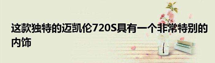 这款独特的迈凯伦720S具有一个非常特别的内饰(图1)