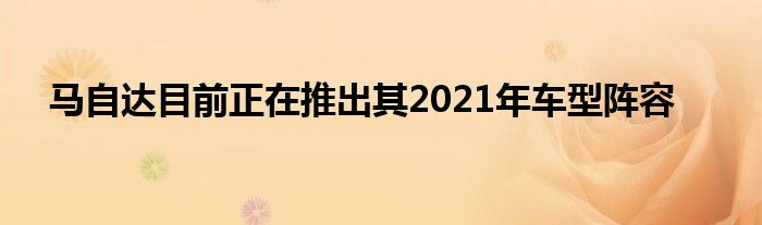 马自达目前正在推出其2021年车型阵容(图1)