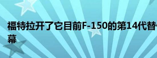 福特拉开了它目前F-150的第14代替代品的序幕