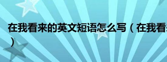 在我看来的英文短语怎么写（在我看来的英文）