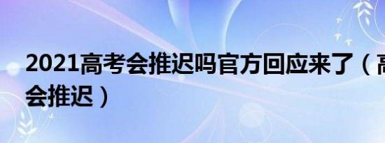 2021高考会推迟吗官方回应来了（高考会不会推迟）