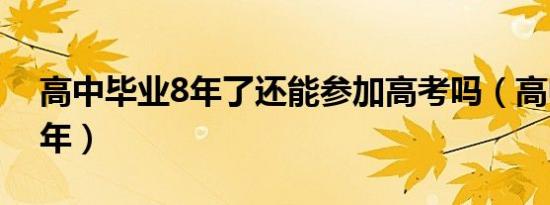 高中毕业8年了还能参加高考吗（高中毕业8年）