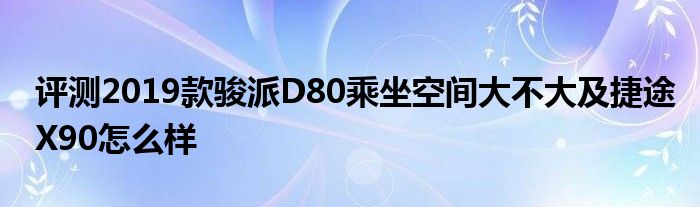 评测2019款骏派D80乘坐空间大不大及捷途X90怎么样(图1)