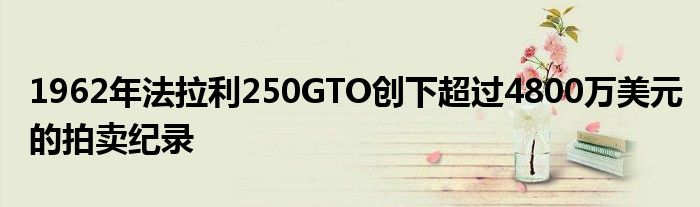 1962年法拉利250GTO创下超过4800万美元的拍卖纪录(图1)