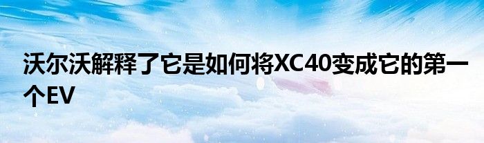 沃尔沃解释了它是如何将XC40变成它的第一个EV(图1)