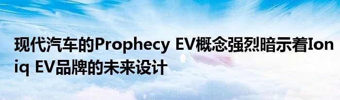 现代汽车的Prophecy EV概念强烈暗示着Ioniq EV品牌的未来设计(图1)