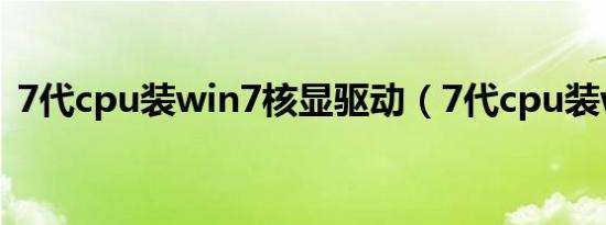 7代cpu装win7核显驱动（7代cpu装win7）