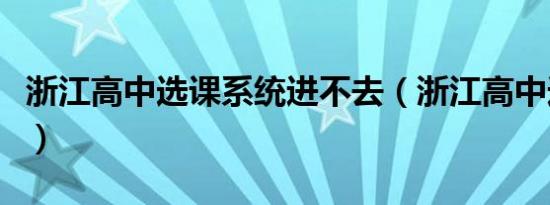 浙江高中选课系统进不去（浙江高中选课系统）