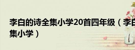 李白的诗全集小学20首四年级（李白的诗全集小学）