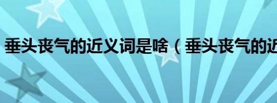 垂头丧气的近义词是啥（垂头丧气的近义词）