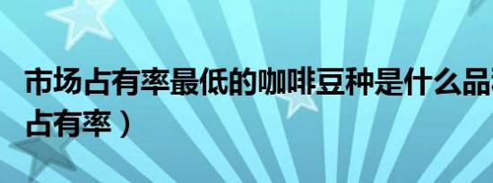 市场占有率最低的咖啡豆种是什么品种（市场占有率）