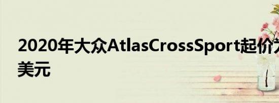 2020年大众AtlasCrossSport起价为31565美元