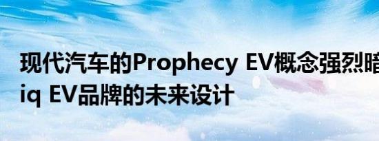 现代汽车的Prophecy EV概念强烈暗示着Ioniq EV品牌的未来设计