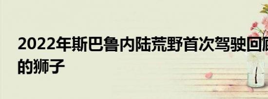 2022年斯巴鲁内陆荒野首次驾驶回顾泥土中的狮子