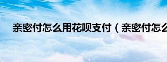 亲密付怎么用花呗支付（亲密付怎么用）