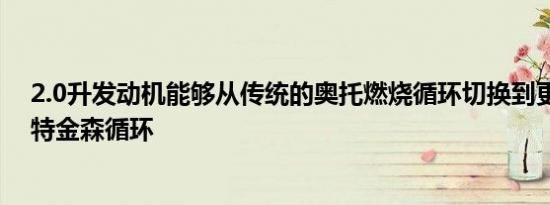 2.0升发动机能够从传统的奥托燃烧循环切换到更高效的阿特金森循环