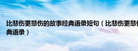 比悲伤更悲伤的故事经典语录短句（比悲伤更悲伤的故事经典语录）