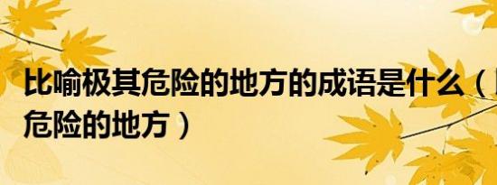 比喻极其危险的地方的成语是什么（比喻极其危险的地方）