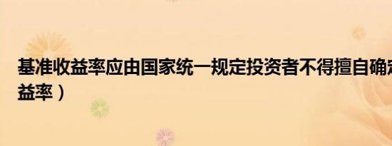 基准收益率应由国家统一规定投资者不得擅自确定（基准收益率）