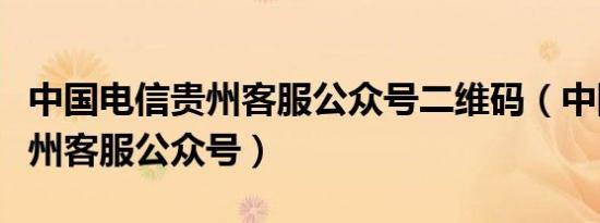 中国电信贵州客服公众号二维码（中国电信贵州客服公众号）