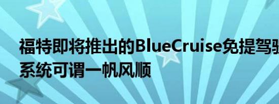 福特即将推出的BlueCruise免提驾驶员辅助系统可谓一帆风顺