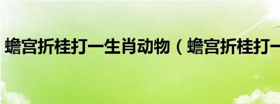 蟾宫折桂打一生肖动物（蟾宫折桂打一生肖）