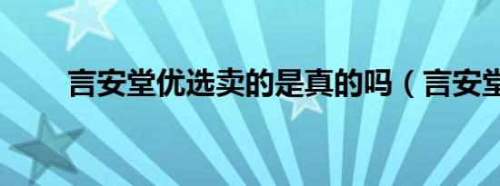 言安堂优选卖的是真的吗（言安堂）