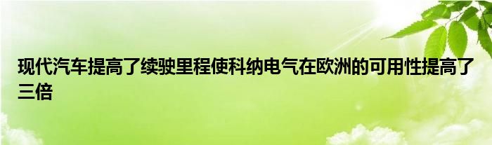 现代汽车提高了续驶里程使科纳电气在欧洲的可用性提高了三倍(图1)