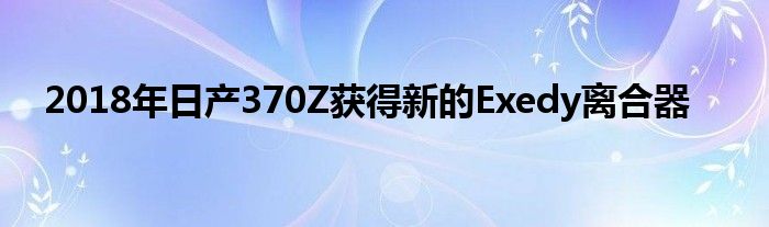 2018年日产370Z获得新的Exedy离合器(图1)