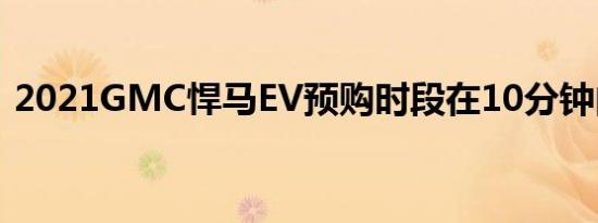 2021GMC悍马EV预购时段在10分钟内消失