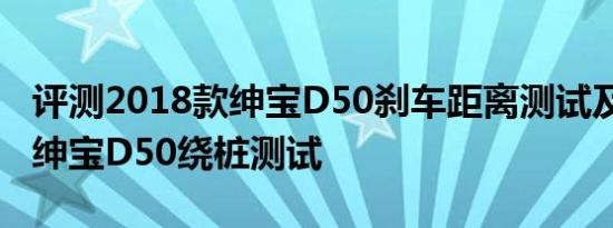 评测2018款绅宝D50刹车距离测试及2018款绅宝D50绕桩测试