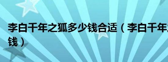 李白千年之狐多少钱合适（李白千年之狐多少钱）