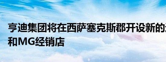 亨迪集团将在西萨塞克斯郡开设新的运输中心和MG经销店