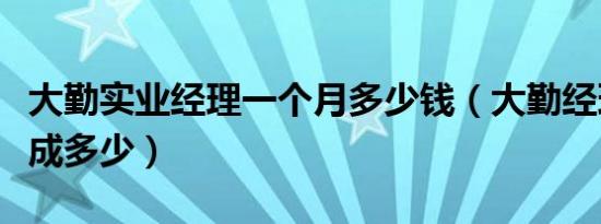 大勤实业经理一个月多少钱（大勤经理每瓶提成多少）