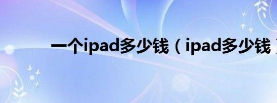 一个ipad多少钱（ipad多少钱）