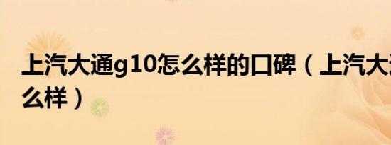 上汽大通g10怎么样的口碑（上汽大通g10怎么样）