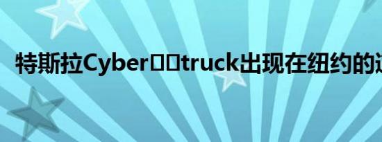 特斯拉Cyber​​truck出现在纽约的道路上