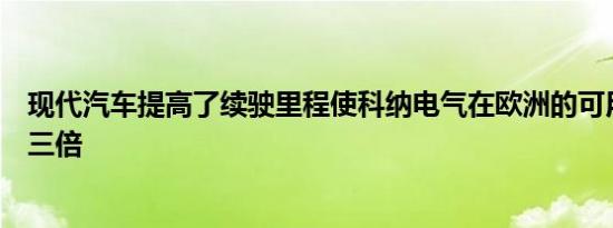 现代汽车提高了续驶里程使科纳电气在欧洲的可用性提高了三倍