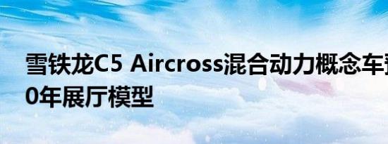 雪铁龙C5 Aircross混合动力概念车预览2020年展厅模型