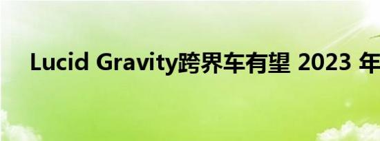 Lucid Gravity跨界车有望 2023 年发布